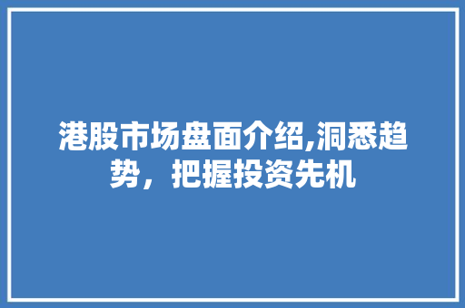 港股市场盘面介绍,洞悉趋势，把握投资先机