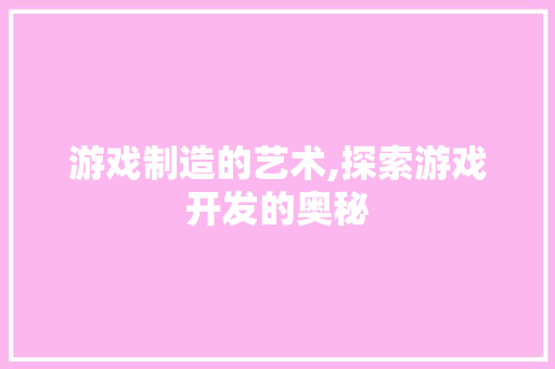 游戏制造的艺术,探索游戏开发的奥秘