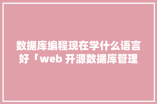 数据库编程现在学什么语言好「web 开源数据库管理系统有哪些」 数据库编程现在学什么语言好「web 开源数据库管理系统有哪些」 友链在线