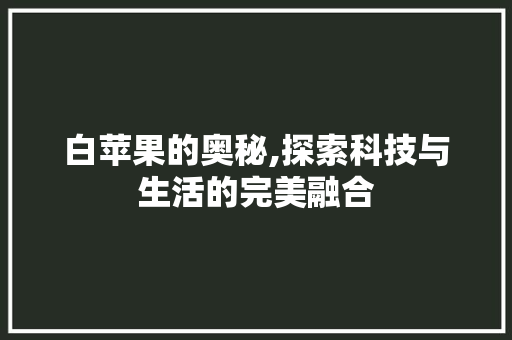白苹果的奥秘,探索科技与生活的完美融合