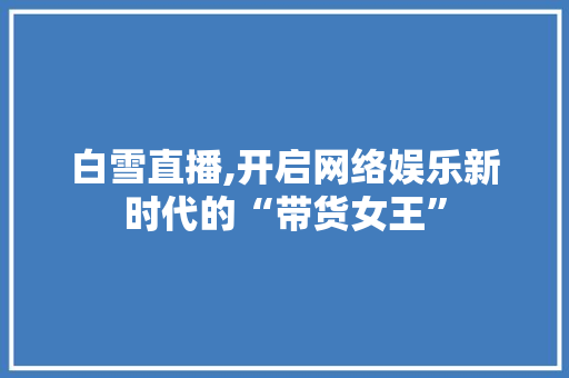 白雪直播,开启网络娱乐新时代的“带货女王” SEO教程
