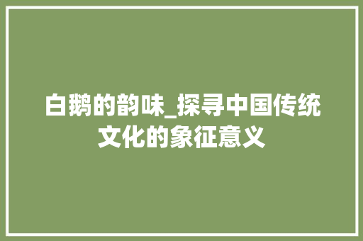 白鹅的韵味_探寻中国传统文化的象征意义