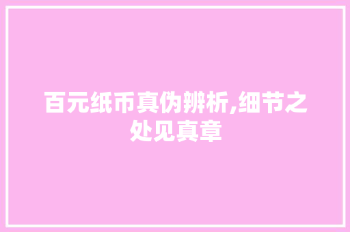 百元纸币真伪辨析,细节之处见真章