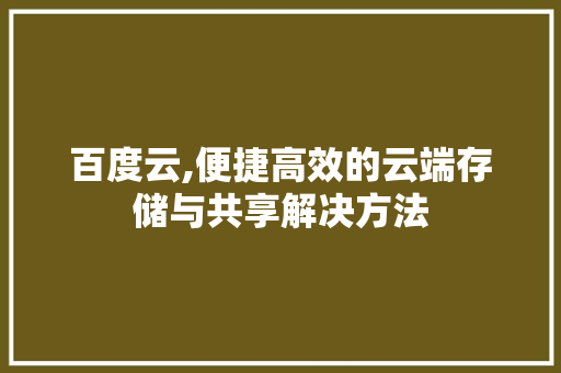 百度云,便捷高效的云端存储与共享解决方法