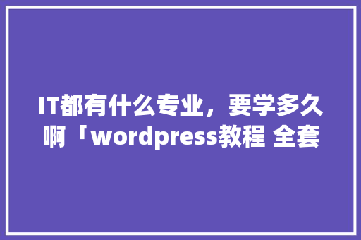 IT都有什么专业，要学多久啊「wordpress教程 全套」 IT都有什么专业，要学多久啊「wordpress教程 全套」 建站教程