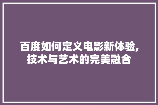 百度如何定义电影新体验,技术与艺术的完美融合