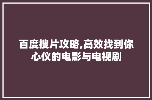 百度搜片攻略,高效找到你心仪的电影与电视剧