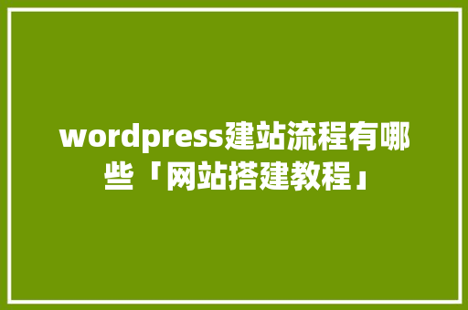 wordpress建站流程有哪些「网站搭建教程」 wordpress建站流程有哪些「网站搭建教程」 建站教程