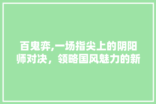 百鬼弈,一场指尖上的阴阳师对决，领略国风魅力的新篇章 Web前端