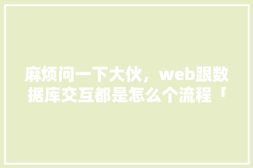 麻烦问一下大伙，web跟数据库交互都是怎么个流程「web数据库编程」 Web前端