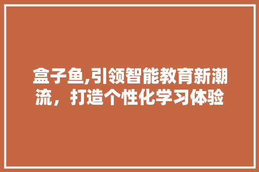 盒子鱼,引领智能教育新潮流，打造个性化学习体验