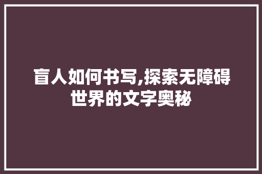 盲人如何书写,探索无障碍世界的文字奥秘
