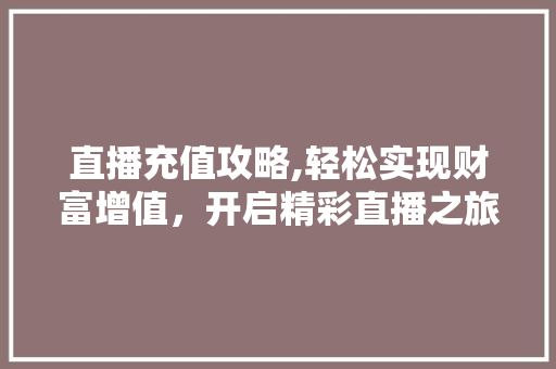 直播充值攻略,轻松实现财富增值，开启精彩直播之旅