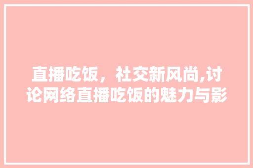 直播吃饭，社交新风尚,讨论网络直播吃饭的魅力与影响 建站教程
