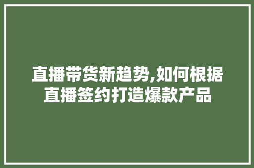 直播带货新趋势,如何根据直播签约打造爆款产品
