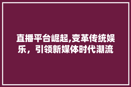 直播平台崛起,变革传统娱乐，引领新媒体时代潮流
