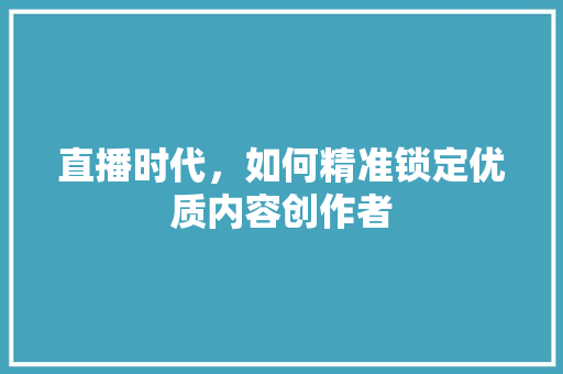 直播时代，如何精准锁定优质内容创作者