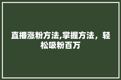 直播涨粉方法,掌握方法，轻松吸粉百万