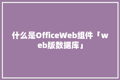 什么是OfficeWeb组件「web版数据库」 什么是OfficeWeb组件「web版数据库」 友链在线