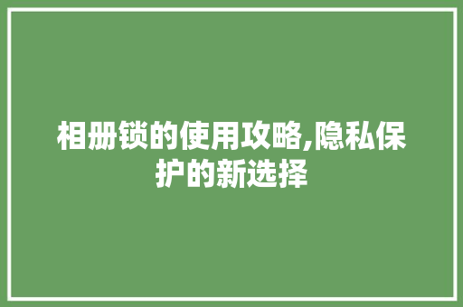 相册锁的使用攻略,隐私保护的新选择