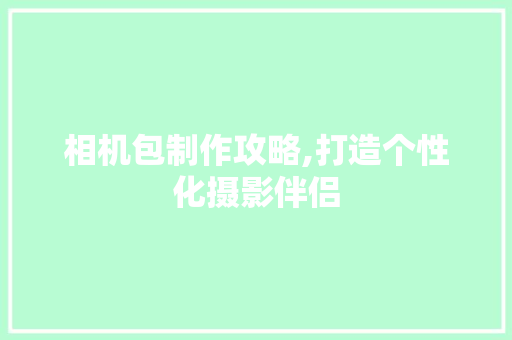 相机包制作攻略,打造个性化摄影伴侣