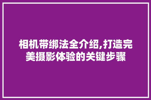 相机带绑法全介绍,打造完美摄影体验的关键步骤
