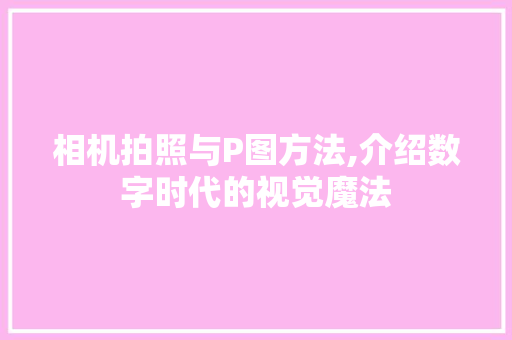 相机拍照与P图方法,介绍数字时代的视觉魔法