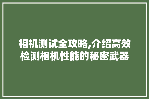 相机测试全攻略,介绍高效检测相机性能的秘密武器