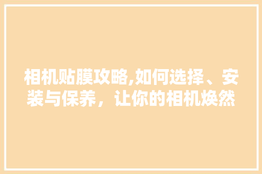 相机贴膜攻略,如何选择、安装与保养，让你的相机焕然一新