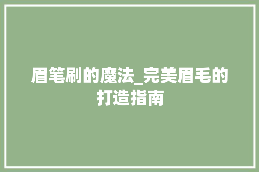 眉笔刷的魔法_完美眉毛的打造指南