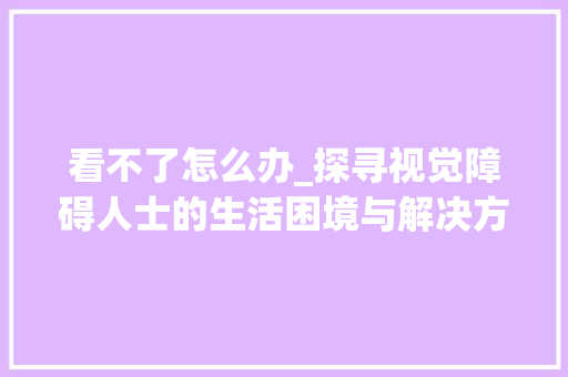 看不了怎么办_探寻视觉障碍人士的生活困境与解决方法