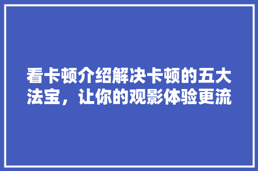 看卡顿介绍解决卡顿的五大法宝，让你的观影体验更流畅！