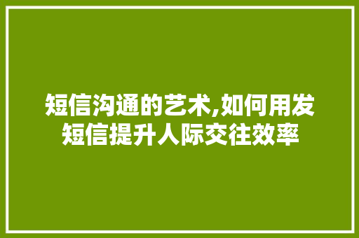 短信沟通的艺术,如何用发短信提升人际交往效率