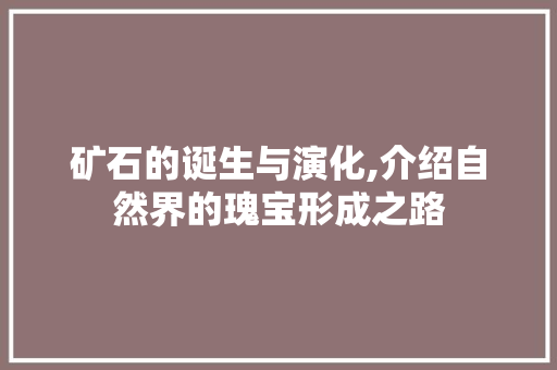 矿石的诞生与演化,介绍自然界的瑰宝形成之路