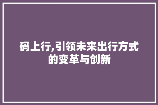 码上行,引领未来出行方式的变革与创新