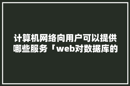 计算机网络向用户可以提供哪些服务「web对数据库的查询」 计算机网络向用户可以提供哪些服务「web对数据库的查询」 WordPress教程