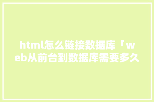 html怎么链接数据库「web从前台到数据库需要多久」 html怎么链接数据库「web从前台到数据库需要多久」 Web前端
