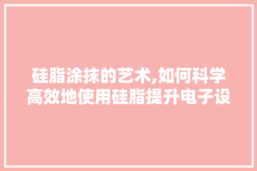 硅脂涂抹的艺术,如何科学高效地使用硅脂提升电子设备性能 Web前端