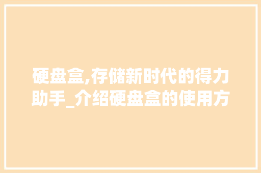 硬盘盒,存储新时代的得力助手_介绍硬盘盒的使用方法与优势