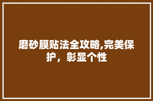 磨砂膜贴法全攻略,完美保护，彰显个性