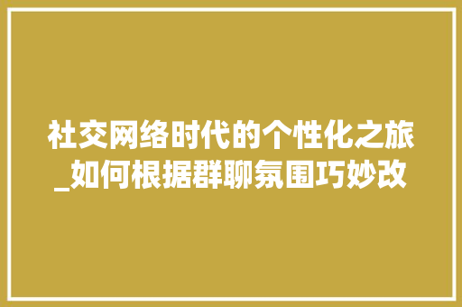 社交网络时代的个性化之旅_如何根据群聊氛围巧妙改网名