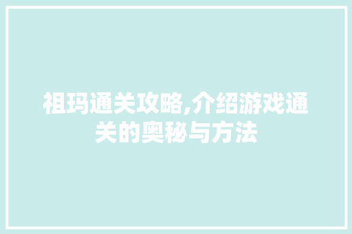 祖玛通关攻略,介绍游戏通关的奥秘与方法