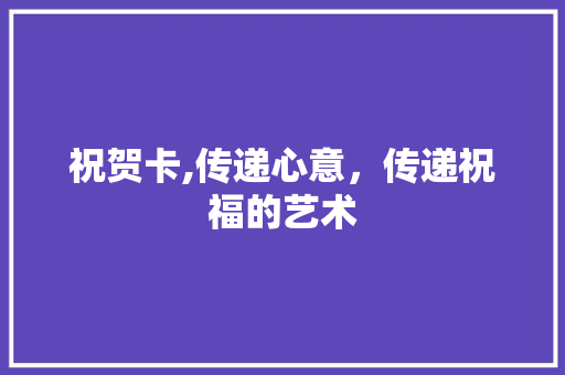祝贺卡,传递心意，传递祝福的艺术