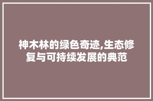 神木林的绿色奇迹,生态修复与可持续发展的典范