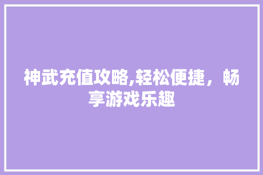 神武充值攻略,轻松便捷，畅享游戏乐趣