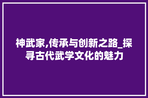 神武家,传承与创新之路_探寻古代武学文化的魅力 友链在线