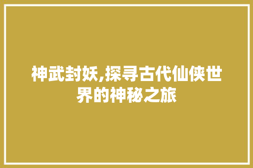 神武封妖,探寻古代仙侠世界的神秘之旅 友链在线