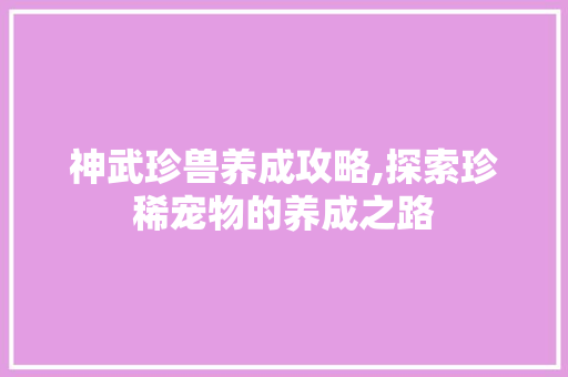 神武珍兽养成攻略,探索珍稀宠物的养成之路