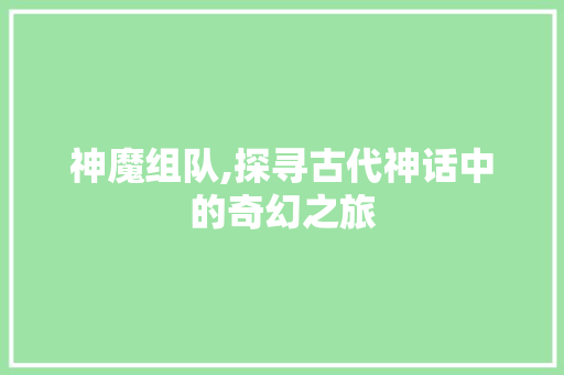 神魔组队,探寻古代神话中的奇幻之旅