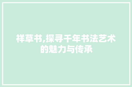 祥草书,探寻千年书法艺术的魅力与传承